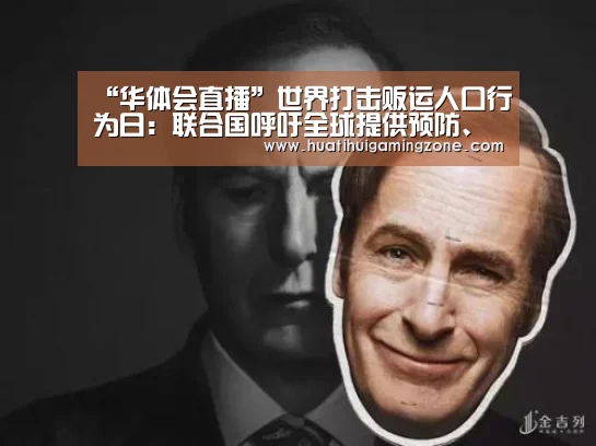 “华体会直播”世界打击贩运人口行为日:联合国呼吁全球提供预防、保护和补偿(图1) 华体会体育