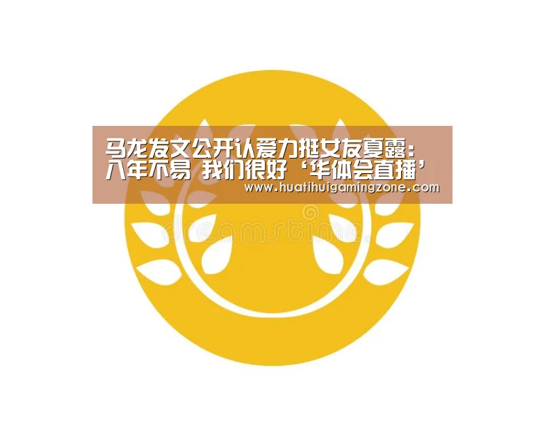 马龙发文公开认爱力挺女友夏露:八年不易 我们很好‘华体会直播’(图1) 华体会登录