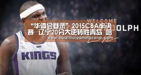 “华体会登录”2015CBA半决赛-辽宁20分大逆转胜青岛 哈德森砍39分(图1) 华体会登录