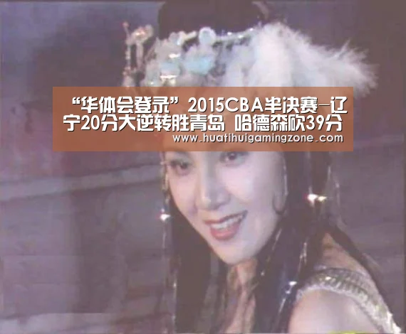 “华体会登录”2015CBA半决赛-辽宁20分大逆转胜青岛 哈德森砍39分(图4) 华体会直播
