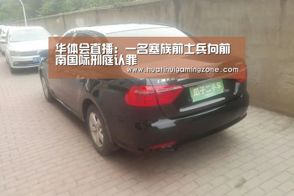 华体会直播:一名塞族前士兵向前南国际刑庭认罪(图4) 华体会电竞