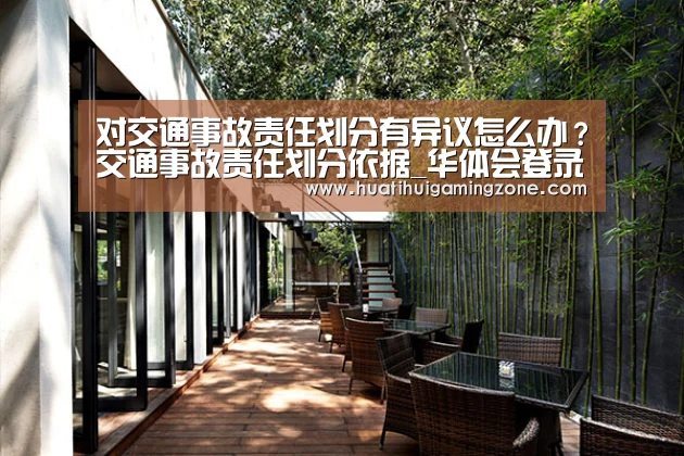 对交通事故责任划分有异议怎么办?交通事故责任划分依据_华体会登录(图1) 华体会登录