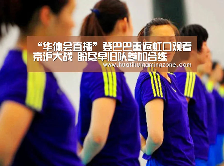 “华体会直播”登巴巴重返虹口观看京沪大战 盼尽早归队参加合练(图2) 华体会直播